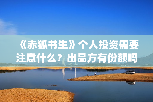 《赤狐书生》个人投资需要注意什么？出品方有份额吗？(《赤狐书生》剧情)