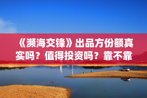 《濒海交锋》出品方份额真实吗？值得投资吗？靠不靠谱？(濒海交锋百度百科)