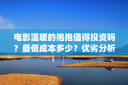 电影温暖的抱抱值得投资吗？最低成本多少？优劣分析(电影温暖的抱抱在线观看)