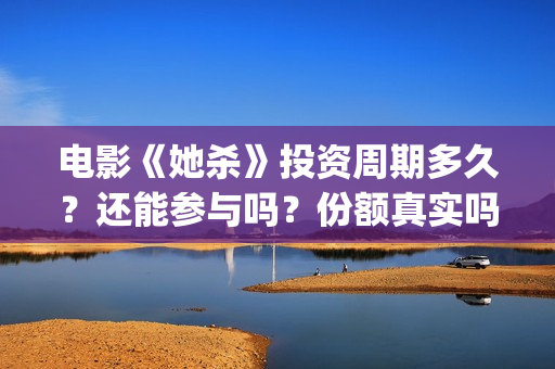 电影《她杀》投资周期多久?还能参与吗?份额真实吗?(她杀电影原著) 电影《她杀》投资周期多久?还能参与吗?份额真实吗?(她杀电影原著)