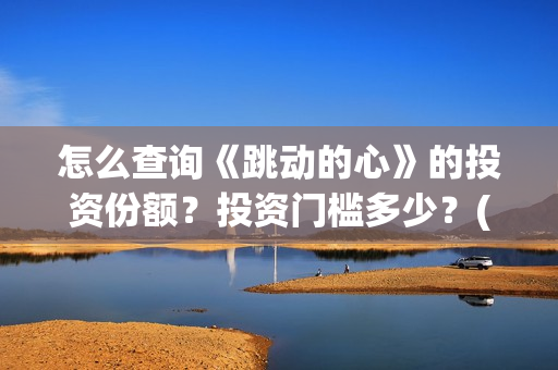 怎么查询《跳动的心》的投资份额？投资门槛多少？(跳动校园是真的吗)