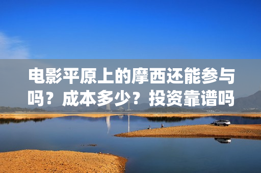 电影平原上的摩西还能参与吗?成本多少?投资靠谱吗(平原上的摩西电影百度百科) 电影平原上的摩西还能参与吗?成本多少?投资靠谱吗(平原上的摩西电影百度百科)