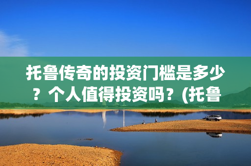 托鲁传奇的投资门槛是多少?个人值得投资吗?(托鲁斯山脉地图) 托鲁传奇的投资门槛是多少?个人值得投资吗?(托鲁斯山脉地图)