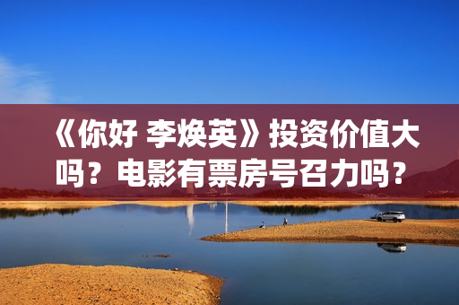 《你好 李焕英》投资价值大吗？电影有票房号召力吗？(你好李焕英在哪里app可以看)