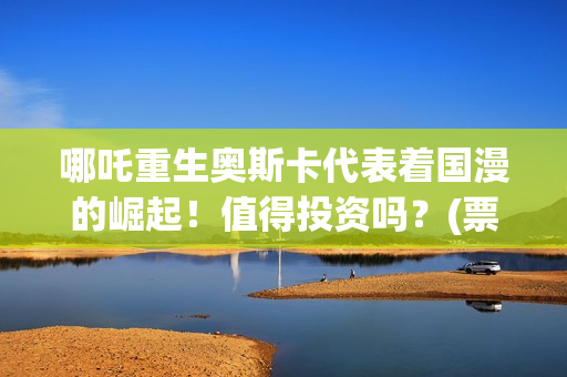 哪吒重生奥斯卡代表着国漫的崛起！值得投资吗？(票房哪吒重生)