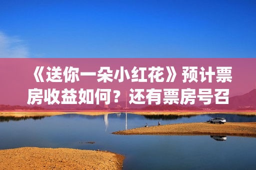 《送你一朵小红花》预计票房收益如何?还有票房号召力吗?(送你一朵小红花mp3下载) 《送你一朵小红花》预计票房收益如何?还有票房号召力吗?(送你一朵小红花mp3下载)