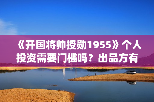 《开国将帅授勋1955》个人投资需要门槛吗？出品方有保本协议吗？(开国将帅授衔秘闻(完整版))