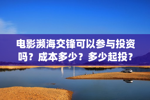 电影濒海交锋可以参与投资吗？成本多少？多少起投？(电影濒海交锋可以看吗)