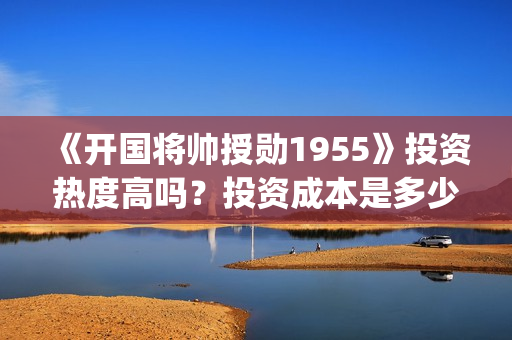 《开国将帅授勋1955》投资热度高吗？投资成本是多少？份额真实吗？(开国将领授勋)