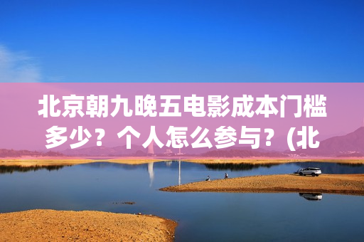 北京朝九晚五电影成本门槛多少？个人怎么参与？(北京朝九晚五在线)