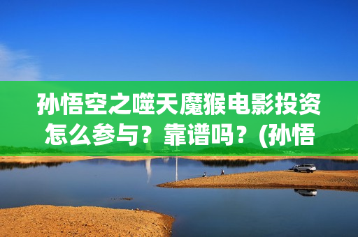 孙悟空之噬天魔猴电影投资怎么参与？靠谱吗？(孙悟空之噬天魔猴免费)