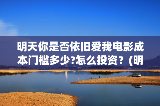 明天你是否依旧爱我电影成本门槛多少?怎么投资？(明天你是否依然爱我歌名叫什么)