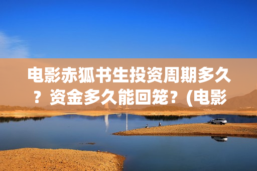 电影赤狐书生投资周期多久？资金多久能回笼？(电影 赤狐书生)