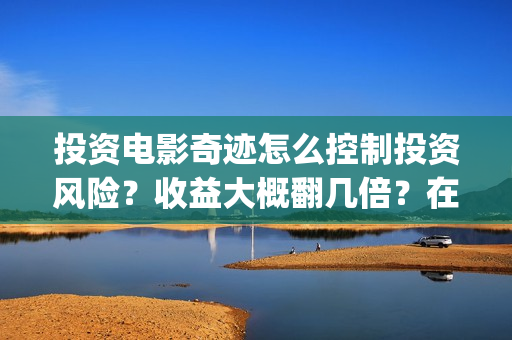 投资电影奇迹怎么控制投资风险？收益大概翻几倍？在哪投资？(投资电影奇迹怎么赚钱)