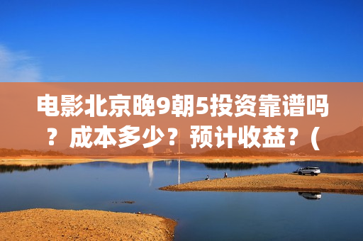 电影北京晚9朝5投资靠谱吗？成本多少？预计收益？(北京晚9朝5百度百科)