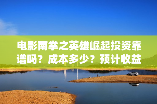 电影南拳之英雄崛起投资靠谱吗？成本多少？预计收益(怀旧电影南拳完整版)