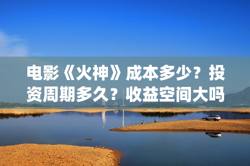 电影《火神》成本多少?投资周期多久?收益空间大吗?(火神连续剧) 电影《火神》成本多少?投资周期多久?收益空间大吗?(火神连续剧)