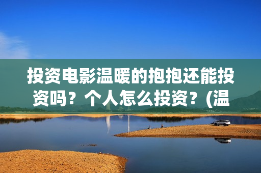 投资电影温暖的抱抱还能投资吗？个人怎么投资？(温暖的票房)