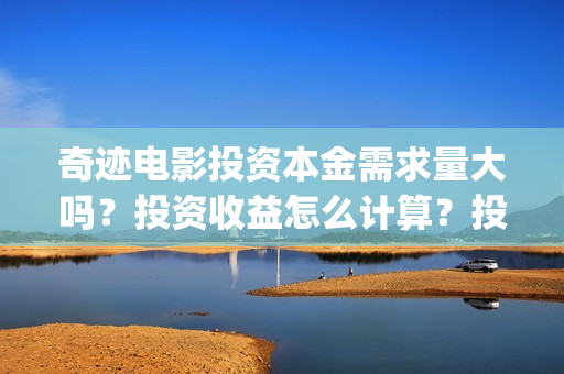 奇迹电影投资本金需求量大吗？投资收益怎么计算？投资周期多久？(奇迹投资有限公司)