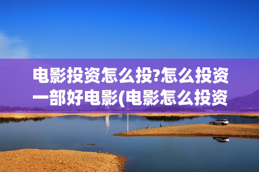 电影投资怎么投?怎么投资一部好电影(电影怎么投资?有平台吗?)