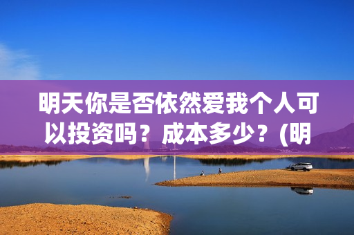 明天你是否依然爱我个人可以投资吗？成本多少？(明天你是否依然爱我这首歌表达的意思)