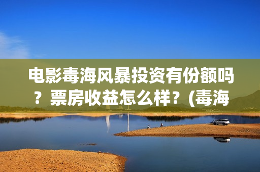 电影毒海风暴投资有份额吗？票房收益怎么样？(毒海风暴有哪几个公司参与)