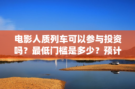 电影人质列车可以参与投资吗？最低门槛是多少？预计票房多少? (人质列车演员表)