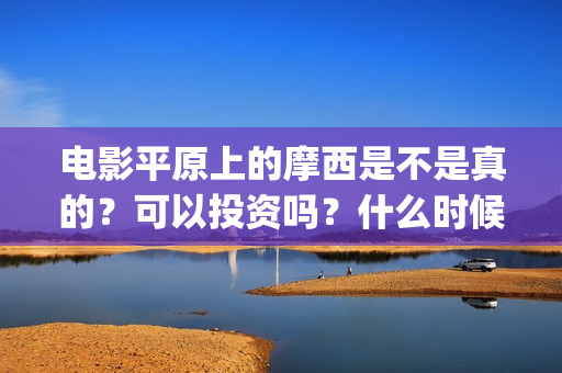 电影平原上的摩西是不是真的？可以投资吗？什么时候上映？ (电影平原上的摩西内容简介)