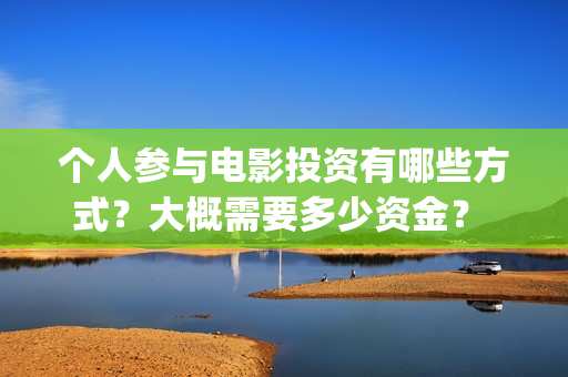 个人参与电影投资有哪些方式？大概需要多少资金？ (电影投资个人)