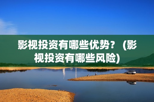 影视投资有哪些优势？ (影视投资有哪些风险)