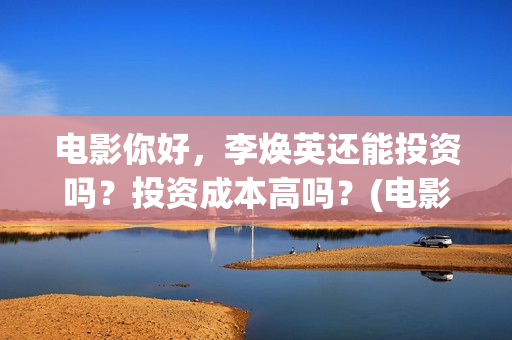 电影你好，李焕英还能投资吗？投资成本高吗？(电影你好李焕英)