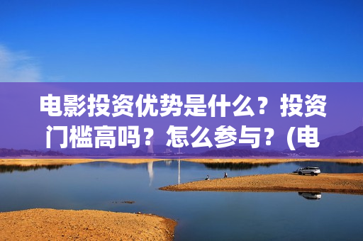 电影投资优势是什么？投资门槛高吗？怎么参与？(电影投资优势是指)