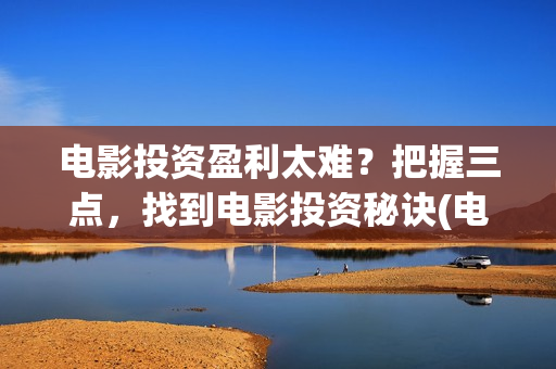 电影投资盈利太难？把握三点，找到电影投资秘诀(电影投资成功率)