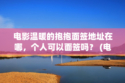 电影温暖的抱抱面签地址在哪，个人可以面签吗？ (电影温暖的抱抱高清免费观看)