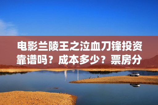 电影兰陵王之泣血刀锋投资靠谱吗？成本多少？票房分红怎么算？ (我想看兰陵王的电影)