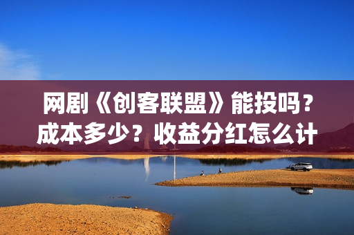 网剧《创客联盟》能投吗？成本多少？收益分红怎么计算？ (网剧《创客联盟》演员表)