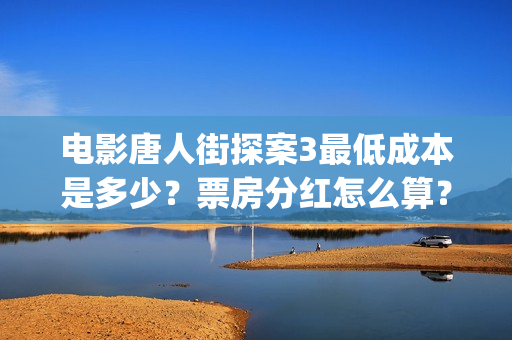 电影唐人街探案3最低成本是多少？票房分红怎么算？ (电影唐人街探案2免费观看完整版)