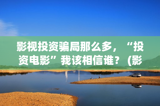 影视投资骗局那么多，“投资电影”我该相信谁？ (影视投资有真的吗)
