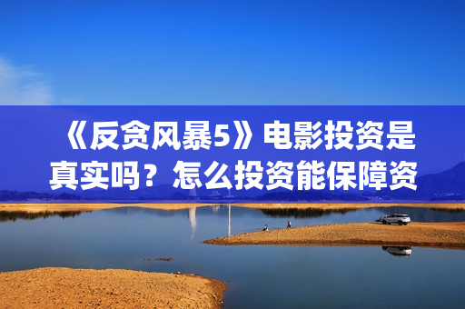 《反贪风暴5》电影投资是真实吗?怎么投资能保障资金安全? (反贪风暴5粤语版免费观看) 《反贪风暴5》电影投资是真实吗?怎么投资能保障资金安全? (反贪风暴5粤语版免费观看)