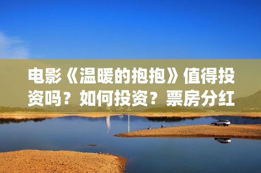 电影《温暖的抱抱》值得投资吗?如何投资?票房分红怎么算? (电影《温暖的抱抱》评价) 电影《温暖的抱抱》值得投资吗?如何投资?票房分红怎么算? (电影《温暖的抱抱》评价)