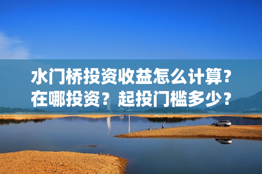 水门桥投资收益怎么计算？在哪投资？起投门槛多少？(水门桥投资成本)