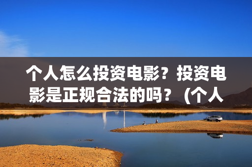 个人怎么投资电影?投资电影是正规合法的吗? (个人怎么投资电子厂) 个人怎么投资电影?投资电影是正规合法的吗? (个人怎么投资电子厂)