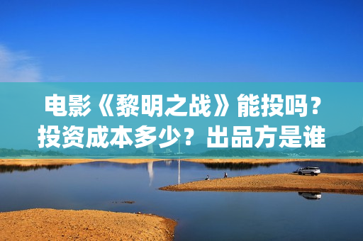 电影《黎明之战》能投吗？投资成本多少？出品方是谁？ (电影《黎明之战》倪大红啥时候出场)