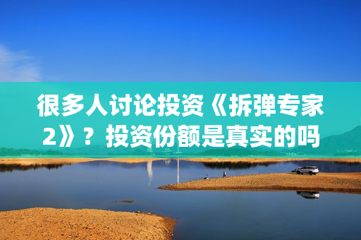 很多人讨论投资《拆弹专家2》？投资份额是真实的吗？电影值得投资吗？(为什么大多数的人投资失败)