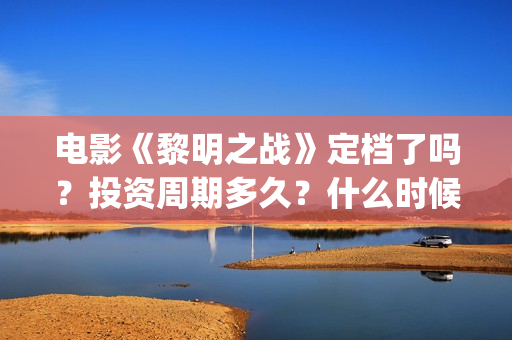 电影《黎明之战》定档了吗？投资周期多久？什么时候上映？(电影《黎明之战》)