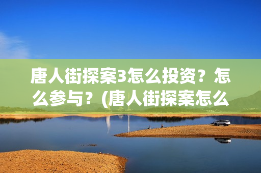 唐人街探案3怎么投资？怎么参与？(唐人街探案怎么拼音)