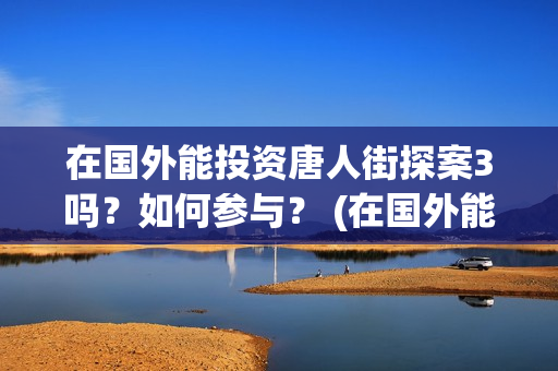 在国外能投资唐人街探案3吗？如何参与？ (在国外能投资唐宫吗)