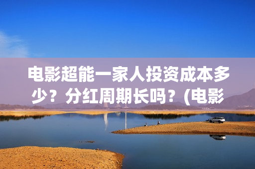 电影超能一家人投资成本多少？分红周期长吗？(电影超能一家人抢先观看)