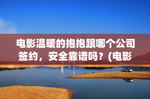 电影温暖的抱抱跟哪个公司签约，安全靠谱吗？(电影温暖的抱抱剧情介绍)