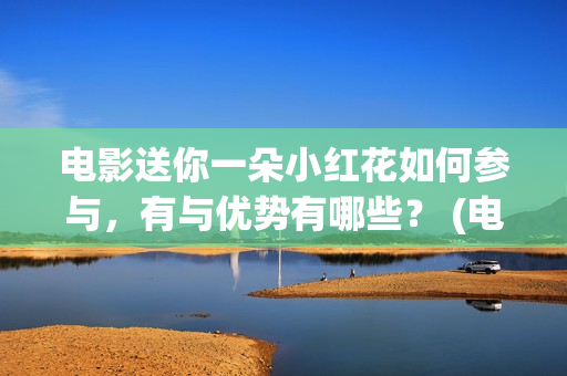 电影送你一朵小红花如何参与，有与优势有哪些？ (电影送你一朵小花)